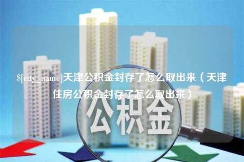 宁波天津公积金封存了怎么取出来（天津住房公积金封存了怎么取出来）