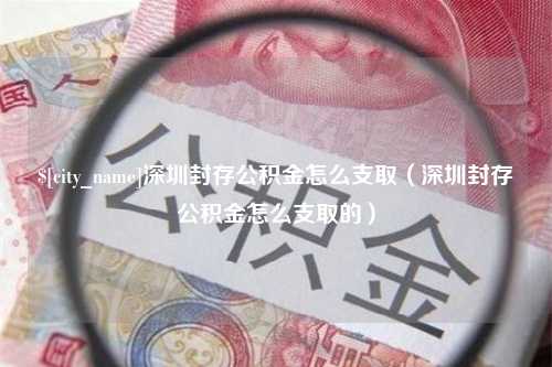 宁波深圳封存公积金怎么支取（深圳封存公积金怎么支取的）