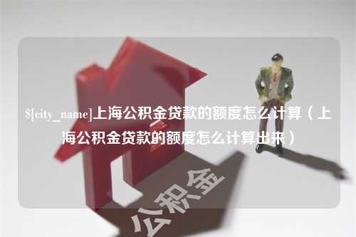 宁波上海公积金贷款的额度怎么计算（上海公积金贷款的额度怎么计算出来）